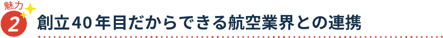 魅力2 創立40年目だからできる 航空業界との連携